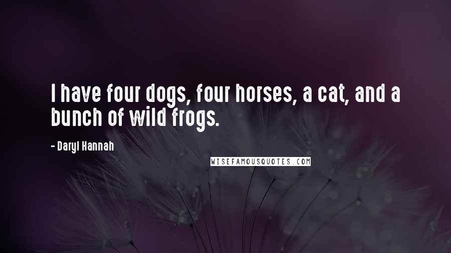 Daryl Hannah quotes: I have four dogs, four horses, a cat, and a bunch of wild frogs.