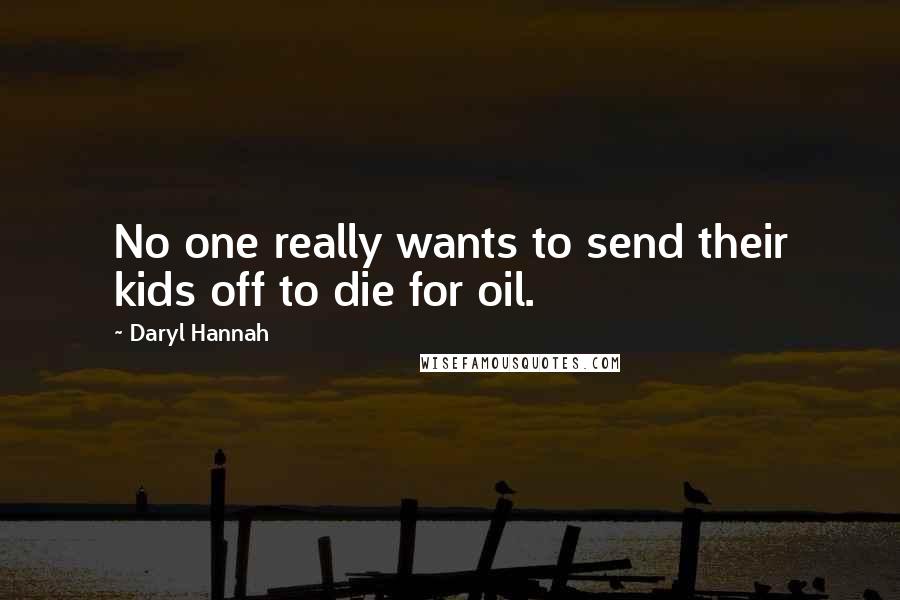 Daryl Hannah quotes: No one really wants to send their kids off to die for oil.