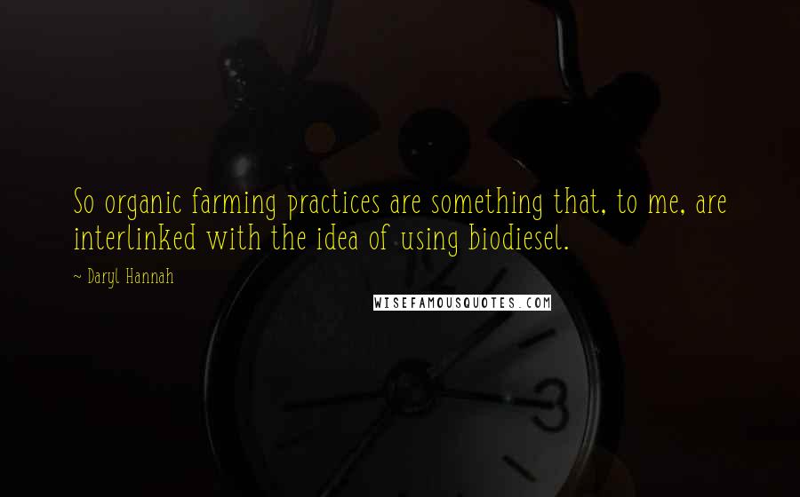 Daryl Hannah quotes: So organic farming practices are something that, to me, are interlinked with the idea of using biodiesel.