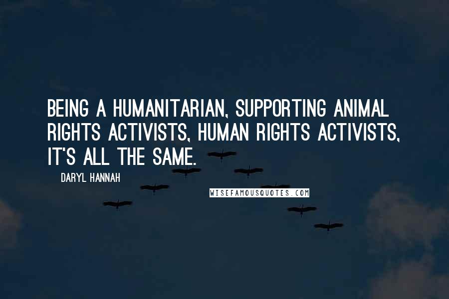 Daryl Hannah quotes: Being a humanitarian, supporting animal rights activists, human rights activists, it's all the same.