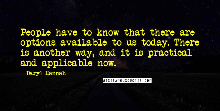 Daryl Hannah quotes: People have to know that there are options available to us today. There is another way, and it is practical and applicable now.