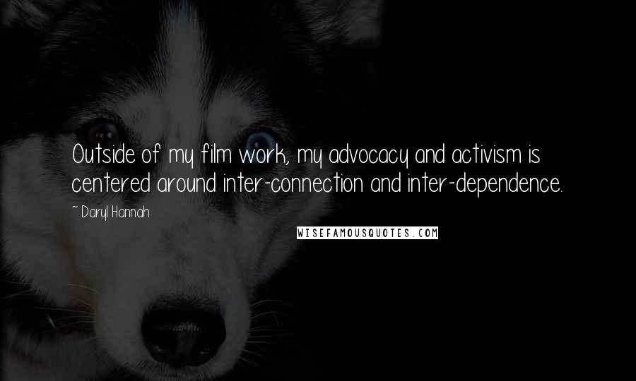 Daryl Hannah quotes: Outside of my film work, my advocacy and activism is centered around inter-connection and inter-dependence.