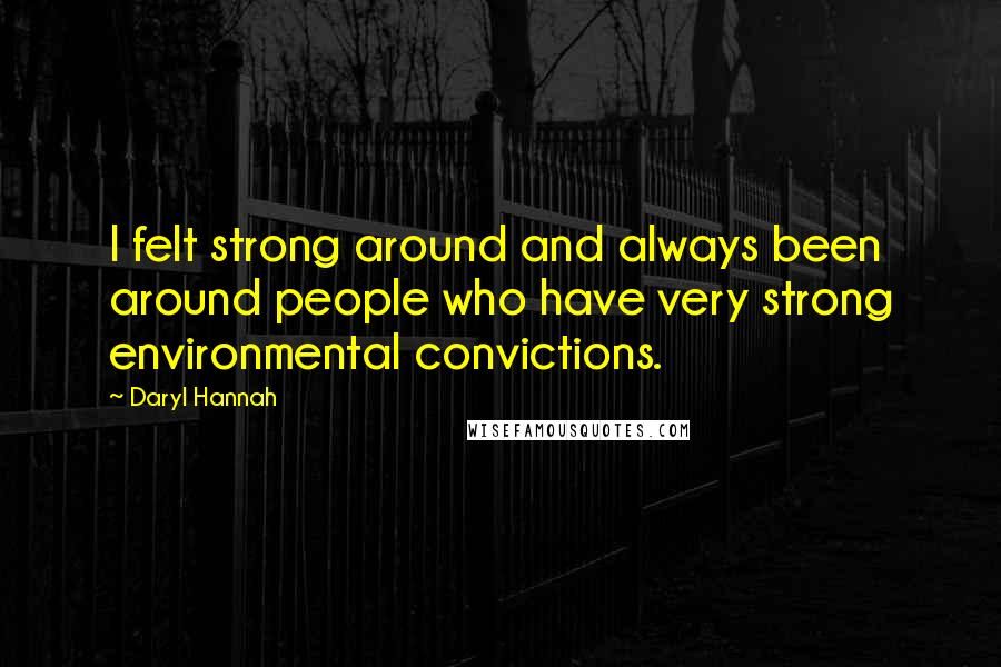 Daryl Hannah quotes: I felt strong around and always been around people who have very strong environmental convictions.