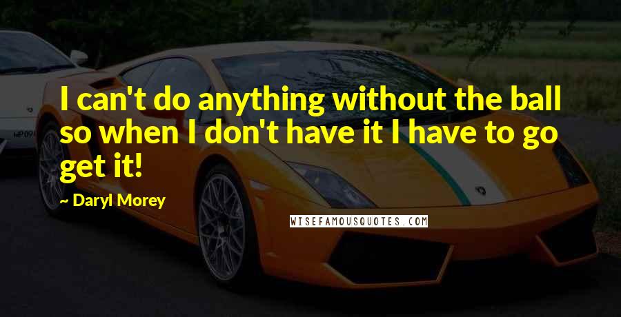 Daryl Morey quotes: I can't do anything without the ball so when I don't have it I have to go get it! Daryl Morey quotes: I can't do anything without the ball so when I don't have it I have to go get it!