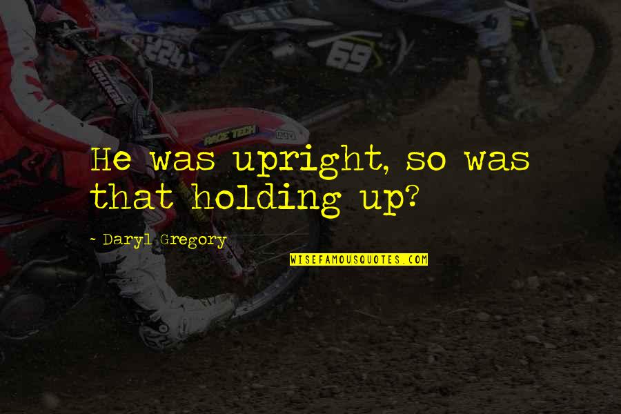 Daryl Quotes By Daryl Gregory: He was upright, so was that holding up? Daryl Quotes By Daryl Gregory: He was upright, so was that holding up?