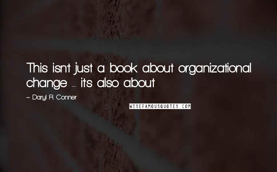 Daryl R. Conner quotes: This isn't just a book about organizational change - it's also about