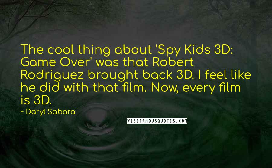 Daryl Sabara quotes: The cool thing about 'Spy Kids 3D: Game Over' was that Robert Rodriguez brought back 3D. I feel like he did with that film. Now, every film is 3D. Daryl Sabara quotes: The cool thing about 'Spy Kids 3D: Game Over' was that Robert Rodriguez brought back 3D. I feel like he did with that film. Now, every film is 3D.