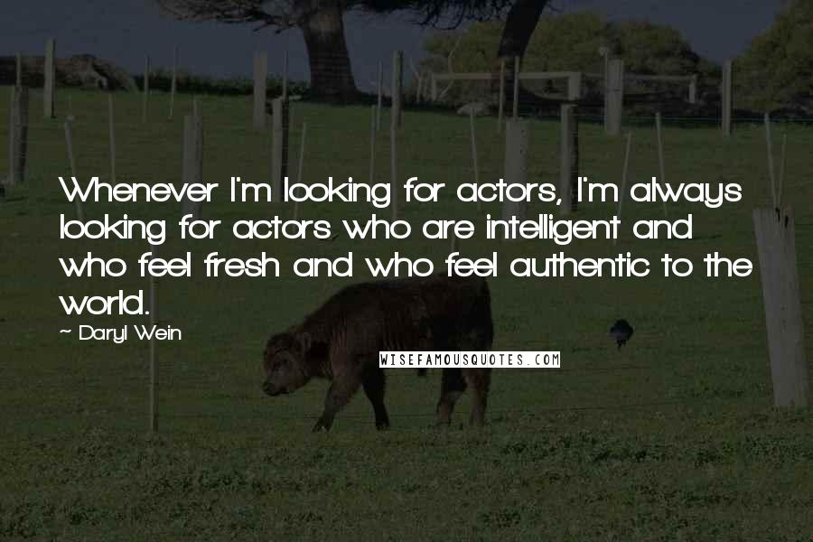 Daryl Wein quotes: Whenever I'm looking for actors, I'm always looking for actors who are intelligent and who feel fresh and who feel authentic to the world.