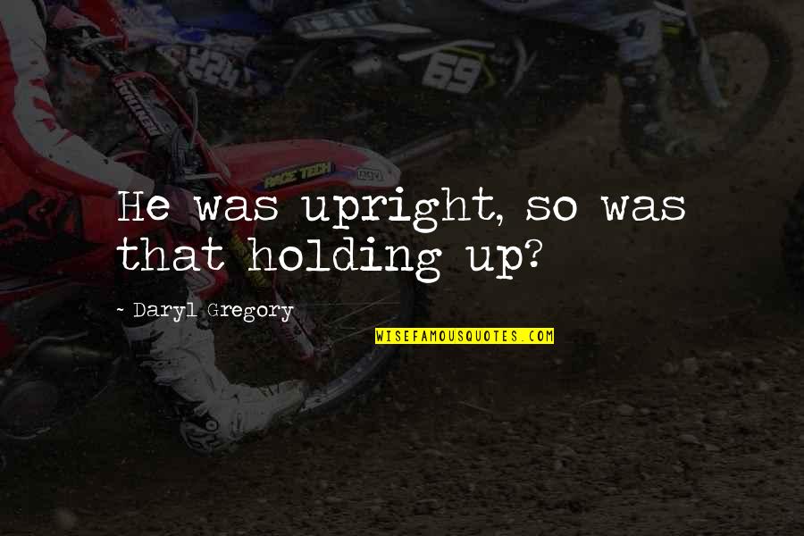Daryl's Quotes By Daryl Gregory: He was upright, so was that holding up? Daryl's Quotes By Daryl Gregory: He was upright, so was that holding up?