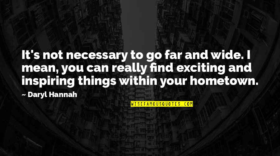 Daryl's Quotes By Daryl Hannah: It's not necessary to go far and wide. Daryl's Quotes By Daryl Hannah: It's not necessary to go far and wide.
