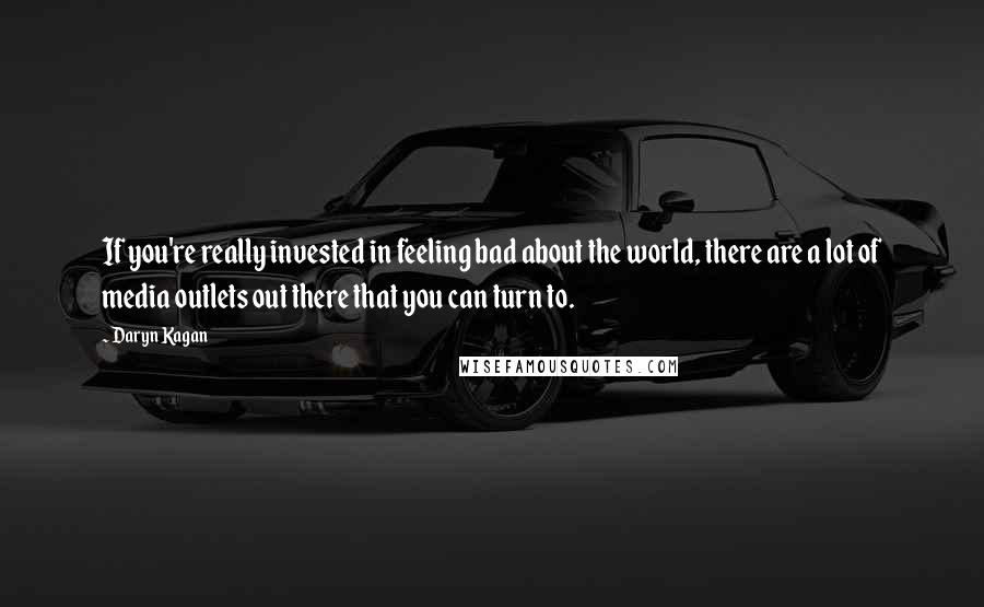 Daryn Kagan quotes: If you're really invested in feeling bad about the world, there are a lot of media outlets out there that you can turn to.