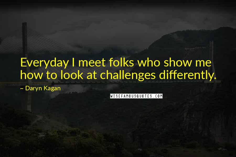 Daryn Kagan quotes: Everyday I meet folks who show me how to look at challenges differently.