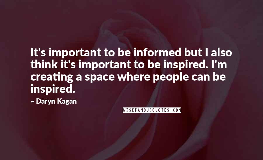 Daryn Kagan quotes: It's important to be informed but I also think it's important to be inspired. I'm creating a space where people can be inspired.