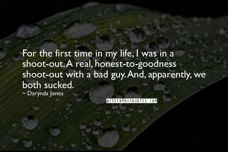 Darynda Jones quotes: For the first time in my life, I was in a shoot-out. A real, honest-to-goodness shoot-out with a bad guy. And, apparently, we both sucked. Darynda Jones quotes: For the first time in my life, I was in a shoot-out. A real, honest-to-goodness shoot-out with a bad guy. And, apparently, we both sucked.