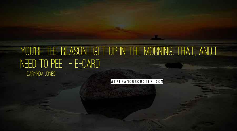 Darynda Jones quotes: You're the reason I get up in the morning. That, and I need to pee. - E-CARD