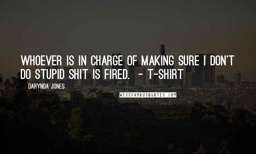 Darynda Jones quotes: Whoever is in charge of making sure I don't do stupid shit is fired. - T-SHIRT