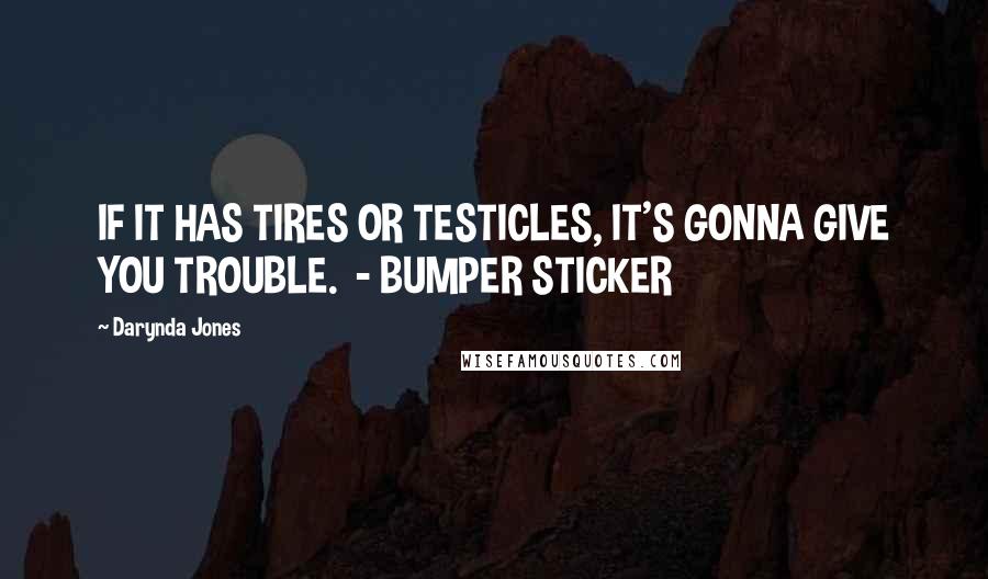 Darynda Jones quotes: IF IT HAS TIRES OR TESTICLES, IT'S GONNA GIVE YOU TROUBLE. - BUMPER STICKER