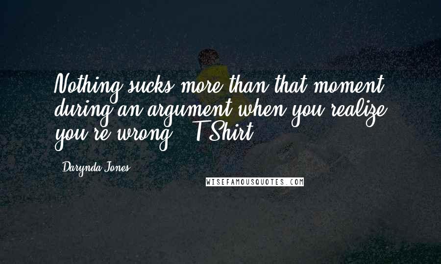 Darynda Jones quotes: Nothing sucks more than that moment during an argument when you realize you're wrong. -T-Shirt