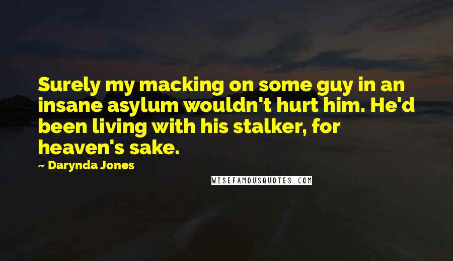 Darynda Jones quotes: Surely my macking on some guy in an insane asylum wouldn't hurt him. He'd been living with his stalker, for heaven's sake. Darynda Jones quotes: Surely my macking on some guy in an insane asylum wouldn't hurt him. He'd been living with his stalker, for heaven's sake.