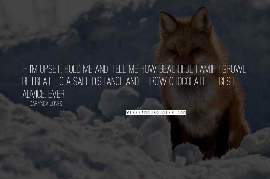 Darynda Jones quotes: If I'm upset, hold me and tell me how beautiful I am.If I growl, retreat to a safe distance and throw chocolate. - BEST. ADVICE. EVER.