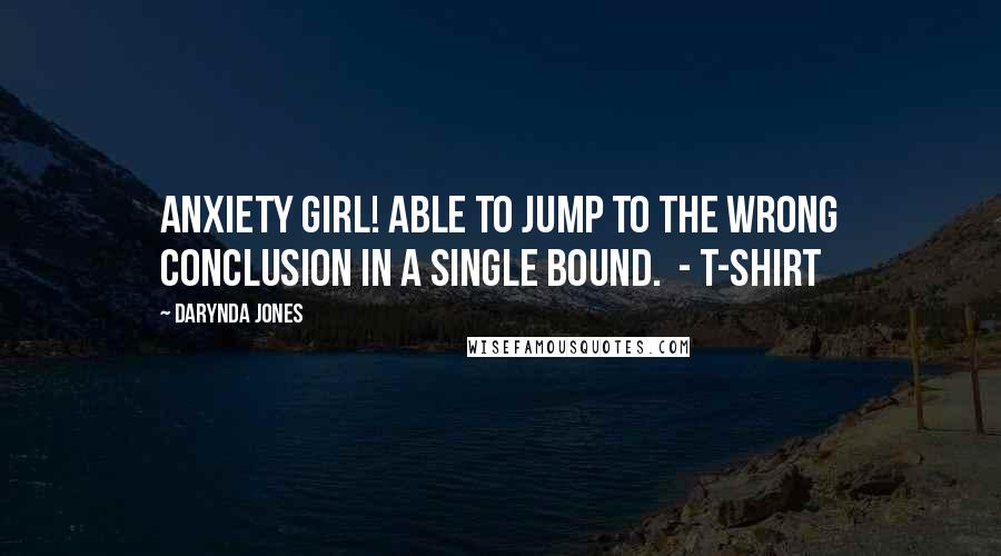 Darynda Jones quotes: ANXIETY GIRL! ABLE TO JUMP TO THE WRONG CONCLUSION IN A SINGLE BOUND. - T-SHIRT