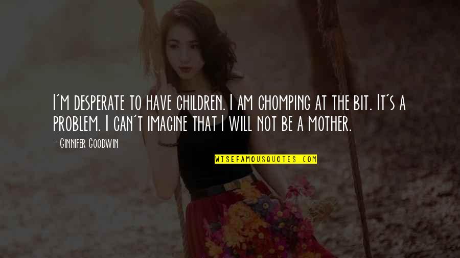 Dasam Bani Quotes By Ginnifer Goodwin: I'm desperate to have children. I am chomping