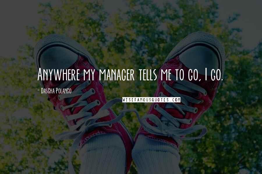 Dascha Polanco quotes: Anywhere my manager tells me to go, I go.