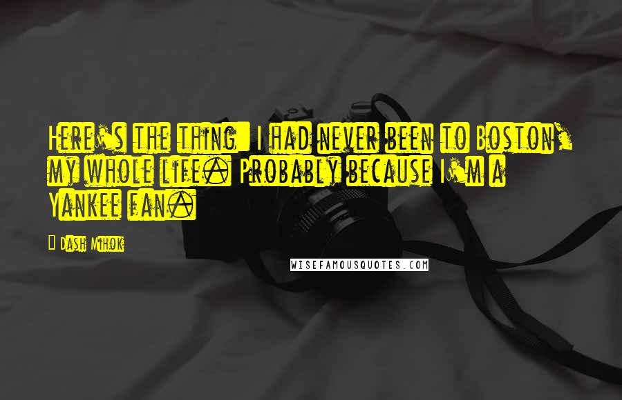 Dash Mihok quotes: Here's the thing: I had never been to Boston, my whole life. Probably because I'm a Yankee fan.