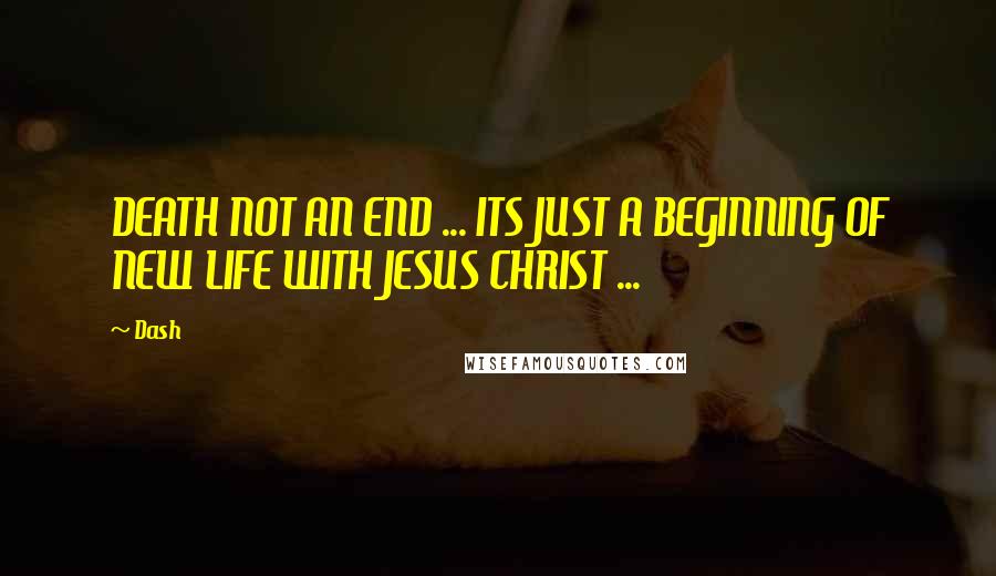 Dash quotes: DEATH NOT AN END ... ITS JUST A BEGINNING OF NEW LIFE WITH JESUS CHRIST ...