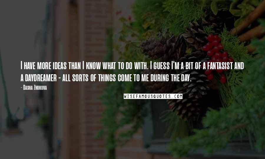 Dasha Zhukova quotes: I have more ideas than I know what to do with. I guess I'm a bit of a fantasist and a daydreamer - all sorts of things come to me Dasha Zhukova quotes: I have more ideas than I know what to do with. I guess I'm a bit of a fantasist and a daydreamer - all sorts of things come to me