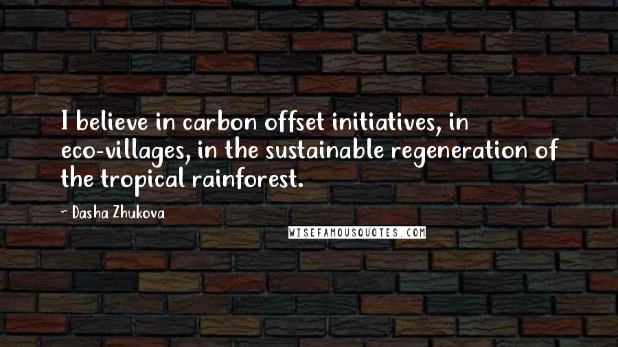 Dasha Zhukova quotes: I believe in carbon offset initiatives, in eco-villages, in the sustainable regeneration of the tropical rainforest. Dasha Zhukova quotes: I believe in carbon offset initiatives, in eco-villages, in the sustainable regeneration of the tropical rainforest.