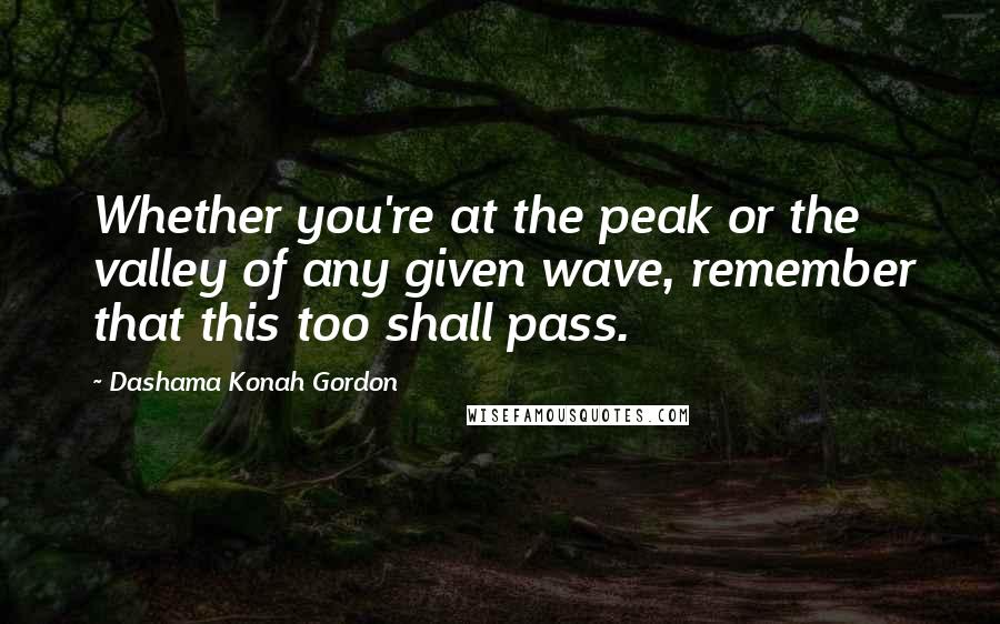 Dashama Konah Gordon quotes: Whether you're at the peak or the valley of any given wave, remember that this too shall pass.