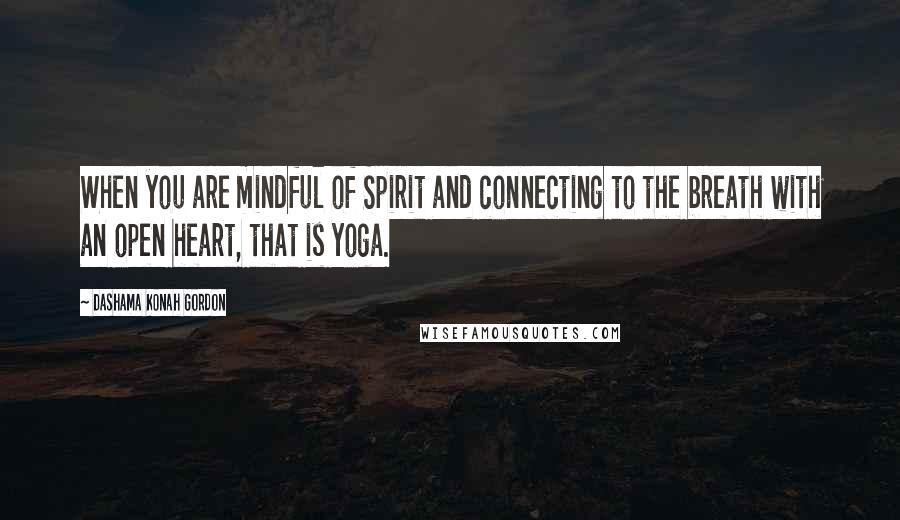 Dashama Konah Gordon quotes: When you are mindful of Spirit and connecting to the breath with an open heart, that is yoga.