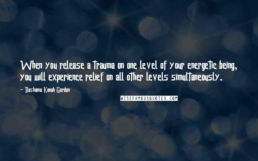 Dashama Konah Gordon quotes: When you release a trauma on one level of your energetic being, you will experience relief on all other levels simultaneously.