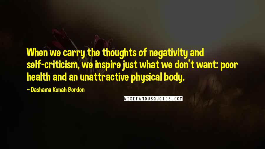 Dashama Konah Gordon quotes: When we carry the thoughts of negativity and self-criticism, we inspire just what we don't want: poor health and an unattractive physical body. Dashama Konah Gordon quotes: When we carry the thoughts of negativity and self-criticism, we inspire just what we don't want: poor health and an unattractive physical body.