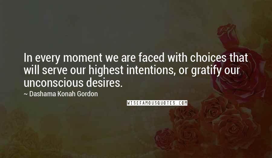 Dashama Konah Gordon quotes: In every moment we are faced with choices that will serve our highest intentions, or gratify our unconscious desires.