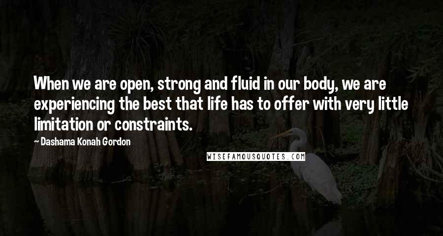 Dashama Konah Gordon quotes: When we are open, strong and fluid in our body, we are experiencing the best that life has to offer with very little limitation or constraints.