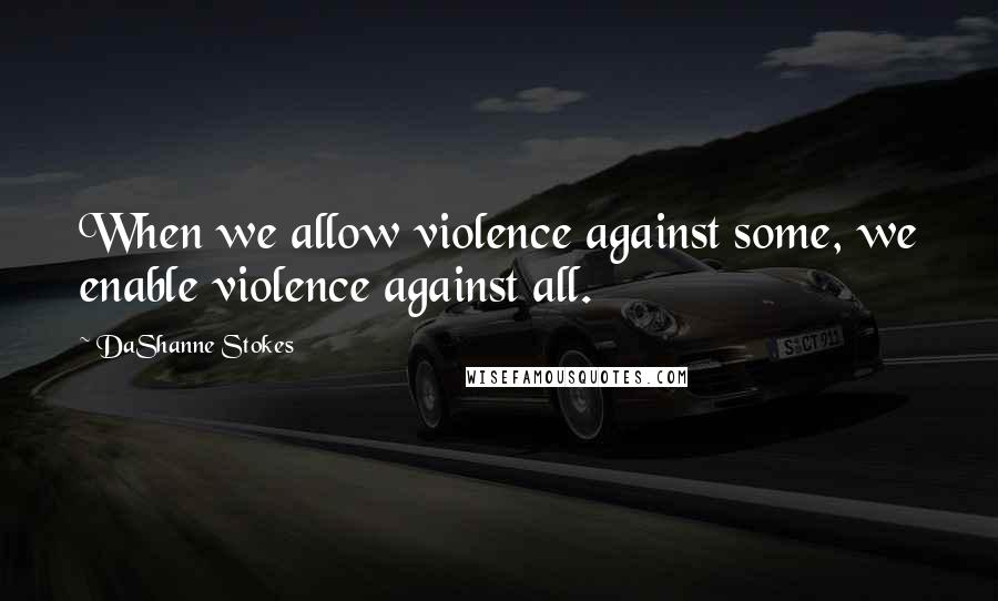 DaShanne Stokes quotes: When we allow violence against some, we enable violence against all.