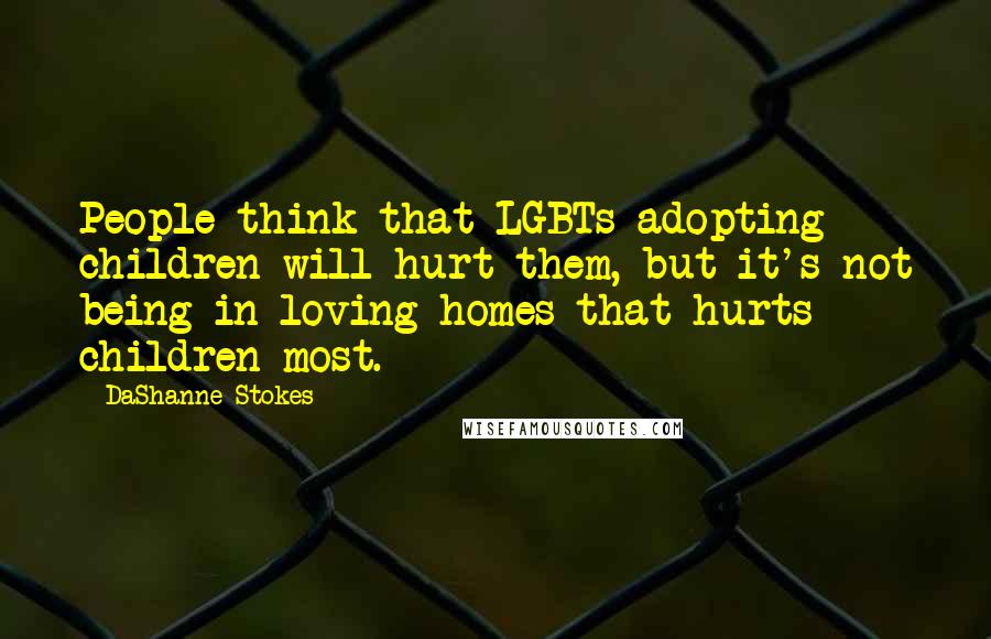 DaShanne Stokes quotes: People think that LGBTs adopting children will hurt them, but it's not being in loving homes that hurts children most.