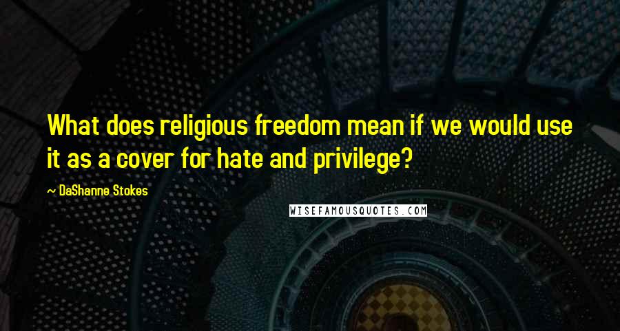 DaShanne Stokes quotes: What does religious freedom mean if we would use it as a cover for hate and privilege?