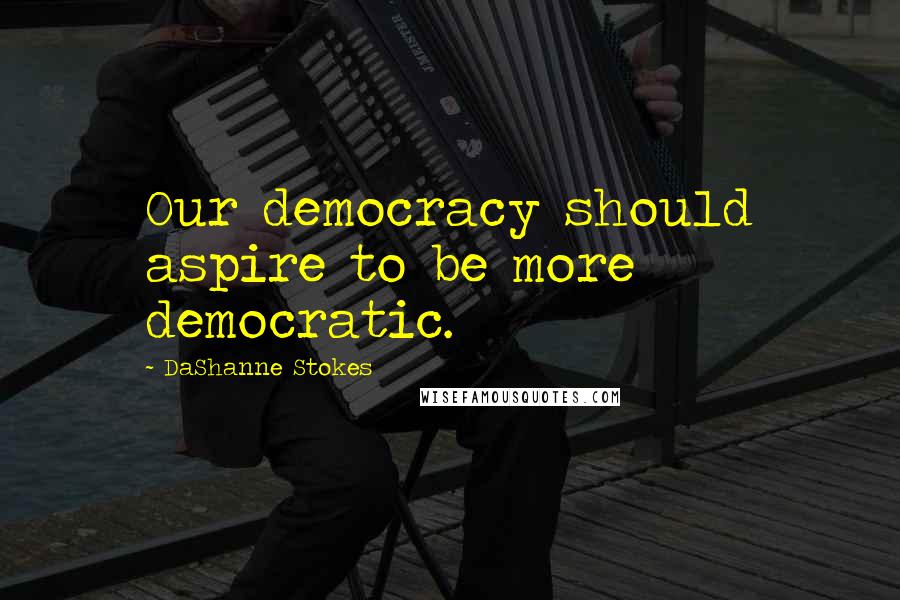 DaShanne Stokes quotes: Our democracy should aspire to be more democratic.