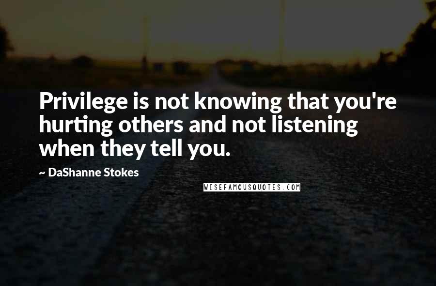 DaShanne Stokes quotes: Privilege is not knowing that you're hurting others and not listening when they tell you.