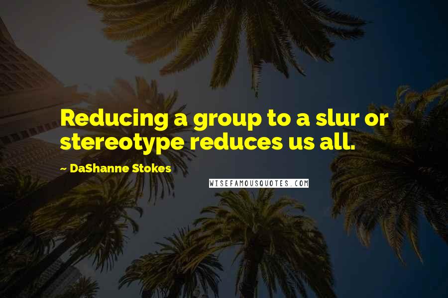 DaShanne Stokes quotes: Reducing a group to a slur or stereotype reduces us all.