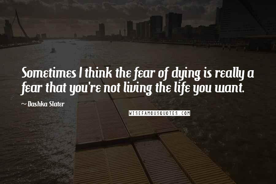 Dashka Slater quotes: Sometimes I think the fear of dying is really a fear that you're not living the life you want.