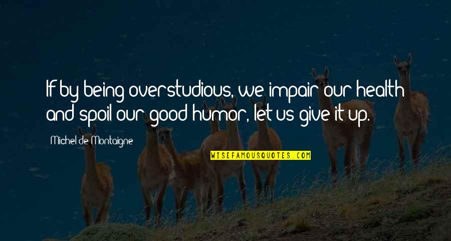 Dasypus Cleanse Quotes By Michel De Montaigne: If by being overstudious, we impair our health Dasypus Cleanse Quotes By Michel De Montaigne: If by being overstudious, we impair our health