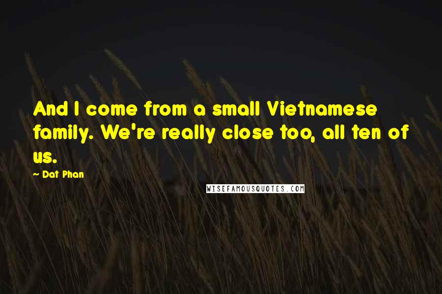 Dat Phan quotes: And I come from a small Vietnamese family. We're really close too, all ten of us.