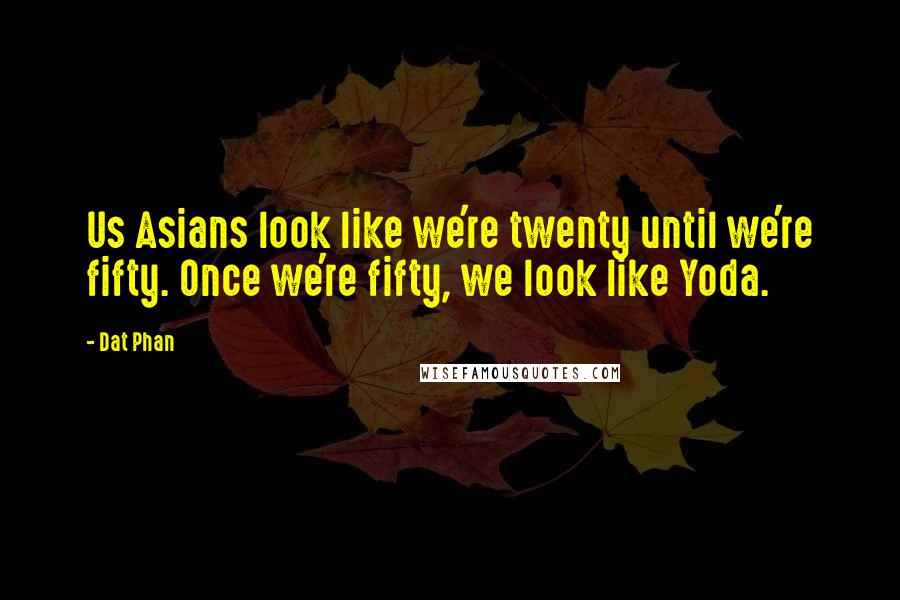 Dat Phan quotes: Us Asians look like we're twenty until we're fifty. Once we're fifty, we look like Yoda.