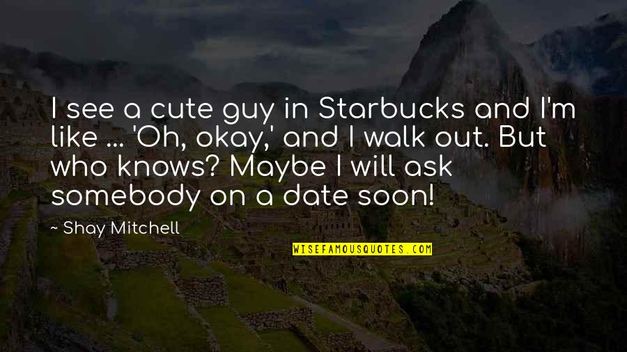 Date The Guy Quotes By Shay Mitchell: I see a cute guy in Starbucks and Date The Guy Quotes By Shay Mitchell: I see a cute guy in Starbucks and