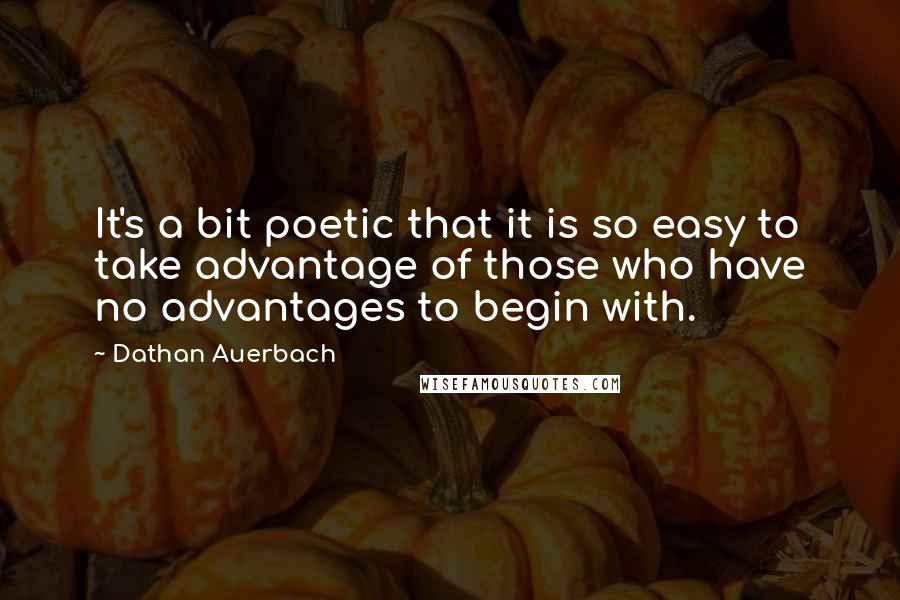 Dathan Auerbach quotes: It's a bit poetic that it is so easy to take advantage of those who have no advantages to begin with. Dathan Auerbach quotes: It's a bit poetic that it is so easy to take advantage of those who have no advantages to begin with.