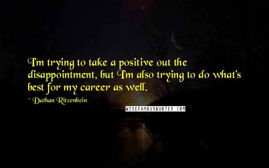 Dathan Ritzenhein quotes: I'm trying to take a positive out the disappointment, but I'm also trying to do what's best for my career as well. Dathan Ritzenhein quotes: I'm trying to take a positive out the disappointment, but I'm also trying to do what's best for my career as well.